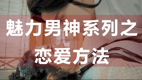 怎么谈恋爱？恋爱技巧：魅力男神系列之恋爱方法